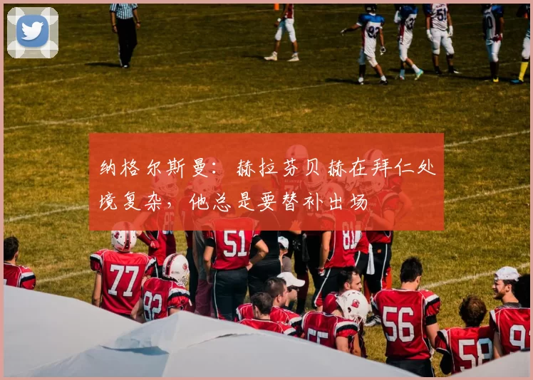 纳格尔斯曼：赫拉芬贝赫在拜仁处境复杂，他总是要替补出场