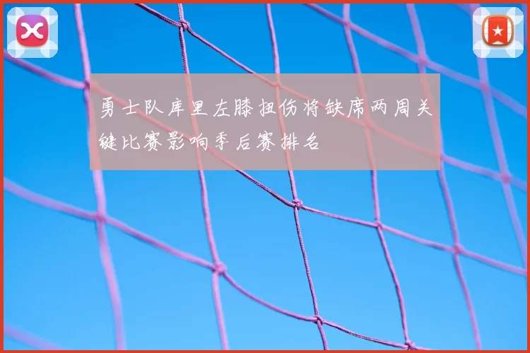 勇士队库里左膝扭伤将缺席两周关键比赛影响季后赛排名
