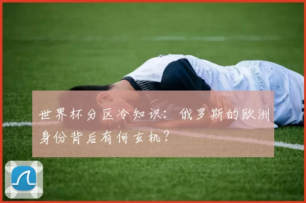 世界杯分区冷知识:俄罗斯的欧洲身份背后有何玄机?