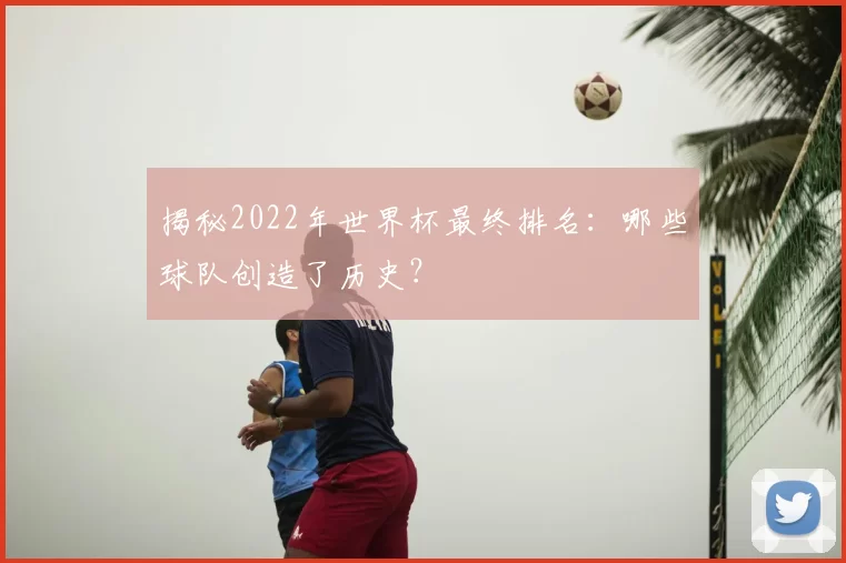 揭秘2022年世界杯最终排名:哪些球队创造了历史?