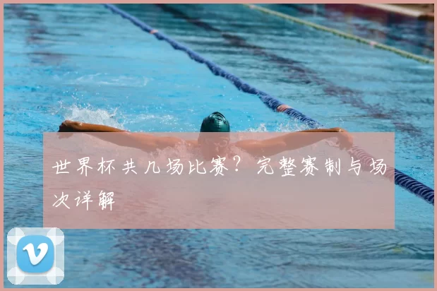 世界杯共几场比赛?完整赛制与场次详解