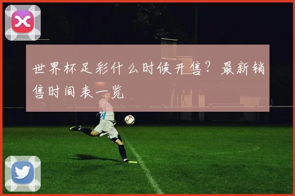 世界杯足彩什么时候开售?最新销售时间表一览