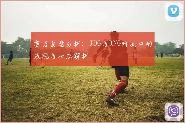 赛后复盘分析:JDG与RNG对决中的表现与状态解析