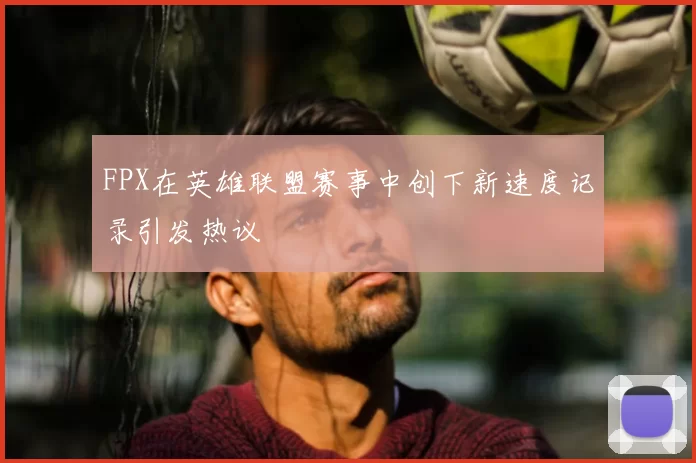 FPX在英雄联盟赛事中创下新速度记录引发热议