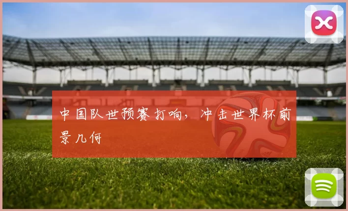 中国队世预赛打响,冲击世界杯前景几何