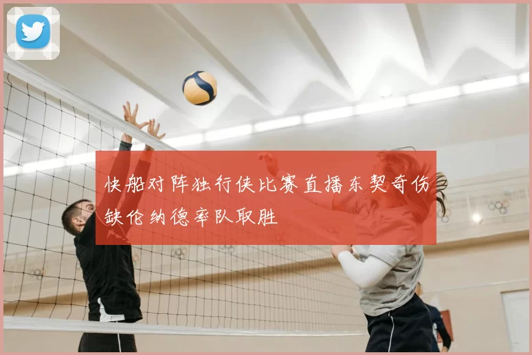 快船对阵独行侠比赛直播东契奇伤缺伦纳德率队取胜