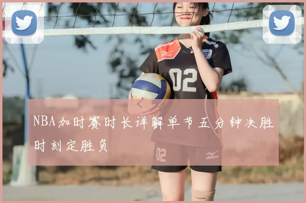 NBA加时赛时长详解单节五分钟决胜时刻定胜负