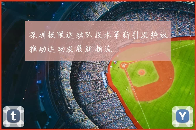 深圳极限运动队技术革新引发热议推动运动发展新潮流