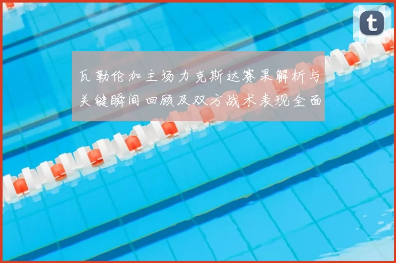 瓦勒伦加主场力克斯达赛果解析与关键瞬间回顾及双方战术表现全面点评
