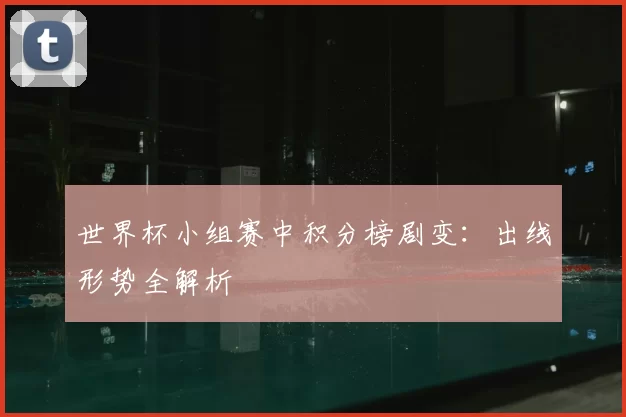 世界杯小组赛中积分榜剧变：出线形势全解析