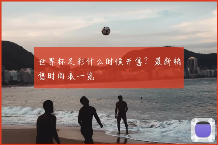 世界杯足彩什么时候开售?最新销售时间表一览