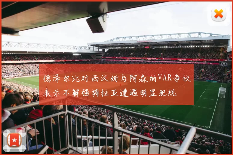 德泽尔比对西汉姆与阿森纳VAR争议表示不解强调拉亚遭遇明显犯规