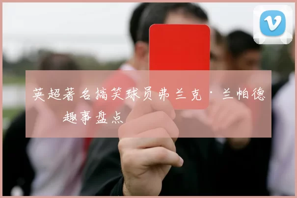 英超著名搞笑球员弗兰克·兰帕德的趣事盘点