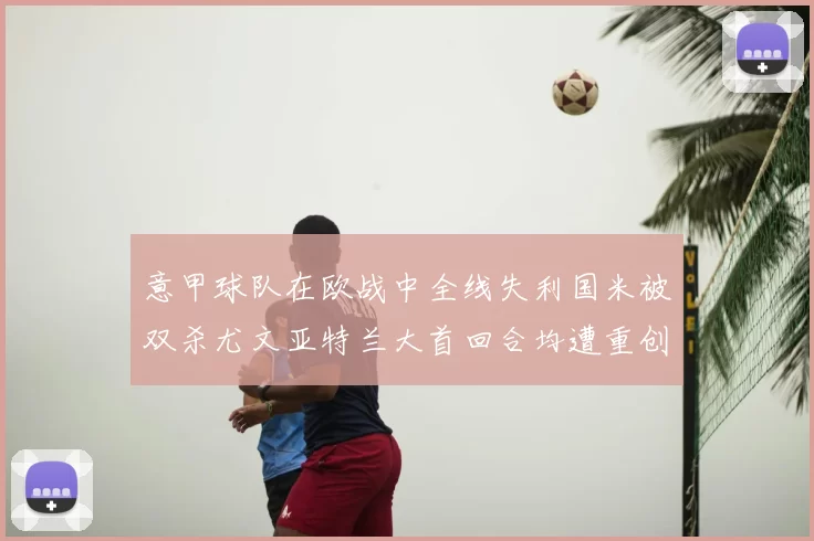 意甲球队在欧战中全线失利国米被双杀尤文亚特兰大首回合均遭重创