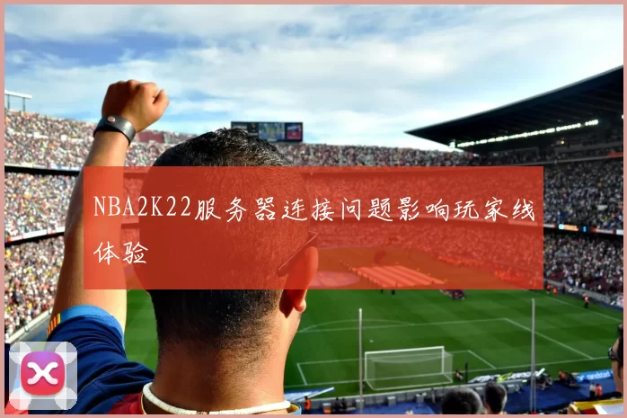 NBA2K22服务器连接问题影响玩家线体验