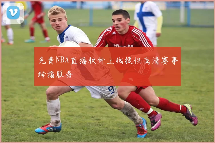 免费NBA直播软件上线提供高清赛事转播服务
