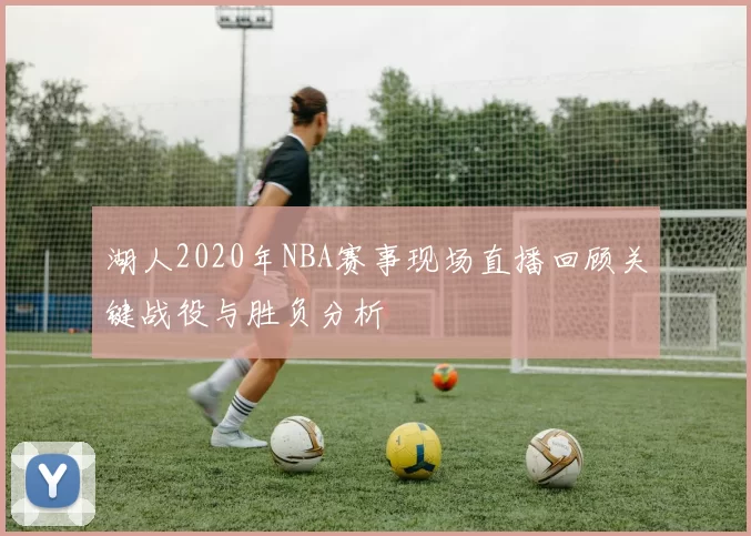 湖人2020年NBA赛事现场直播回顾关键战役与胜负分析
