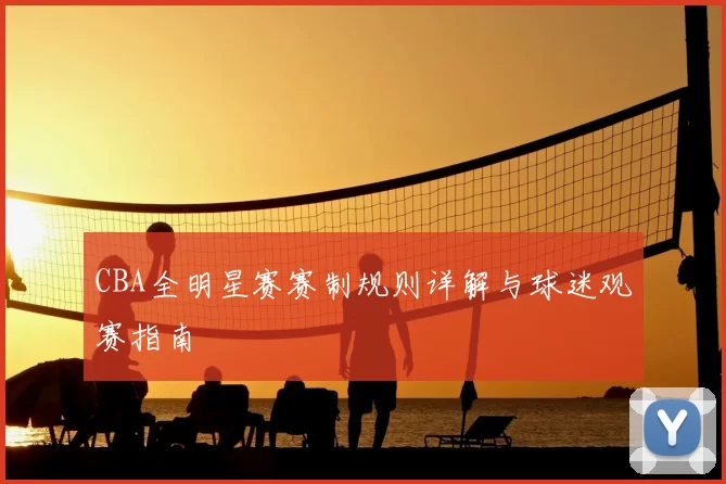 CBA全明星赛赛制规则详解与球迷观赛指南
