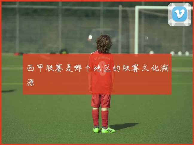西甲联赛是哪个地区的联赛文化溯源