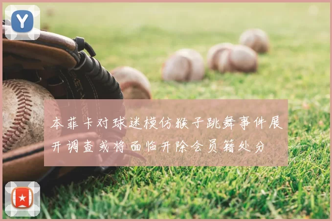 本菲卡对球迷模仿猴子跳舞事件展开调查或将面临开除会员籍处分