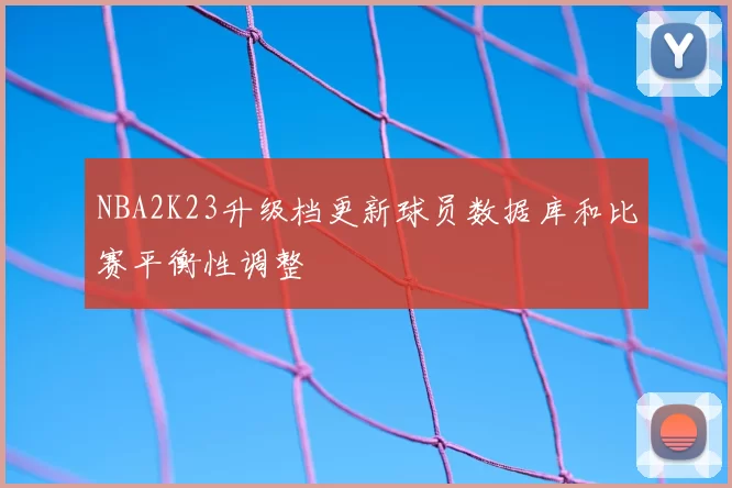 NBA2K23升级档更新球员数据库和比赛平衡性调整