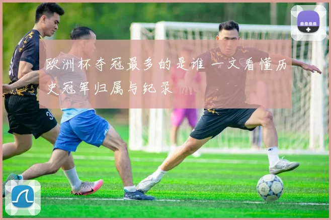 欧洲杯夺冠最多的是谁 一文看懂历史冠军归属与纪录