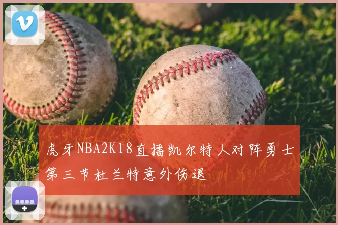 虎牙NBA2K18直播凯尔特人对阵勇士第三节杜兰特意外伤退