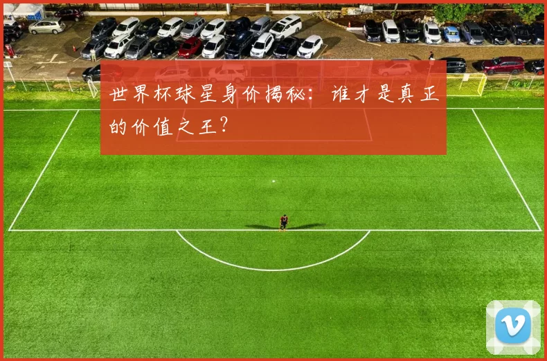 世界杯球星身价揭秘：谁才是真正的价值之王？