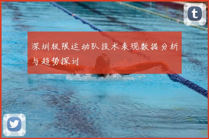 深圳极限运动队技术表现数据分析与趋势探讨