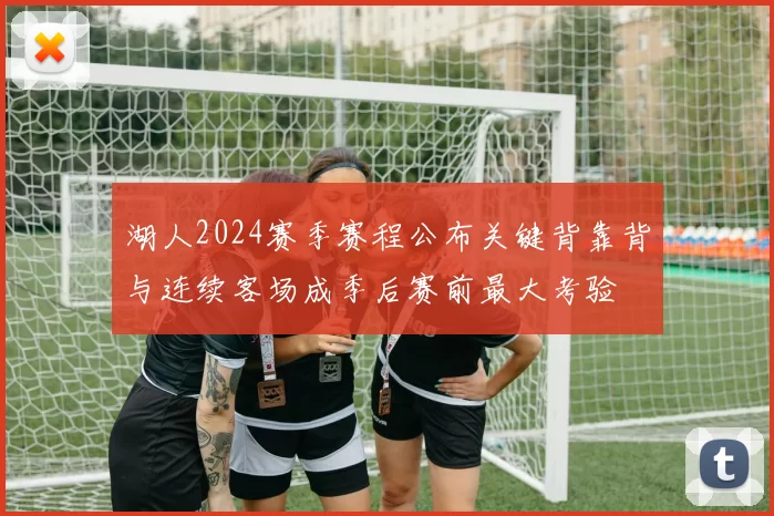 湖人2024赛季赛程公布关键背靠背与连续客场成季后赛前最大考验
