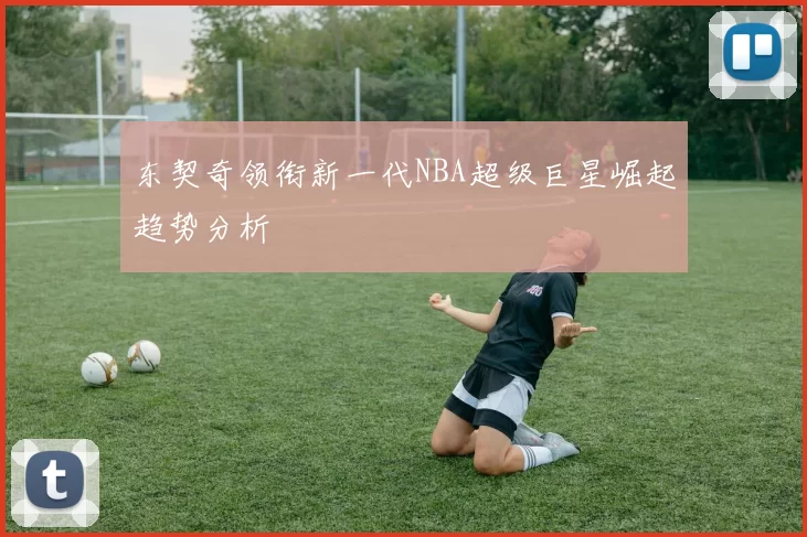 东契奇领衔新一代NBA超级巨星崛起趋势分析