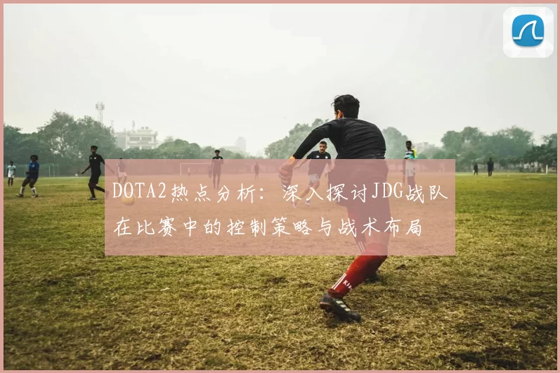 DOTA2热点分析：深入探讨JDG战队在比赛中的控制策略与战术布局