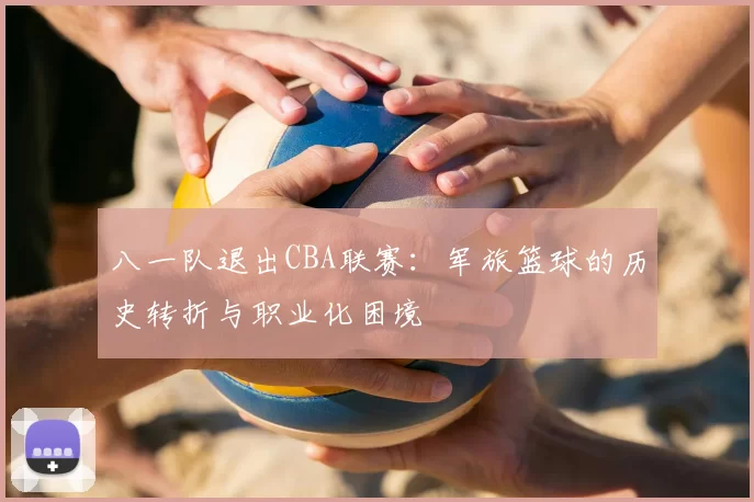 八一队退出CBA联赛:军旅篮球的历史转折与职业化困境