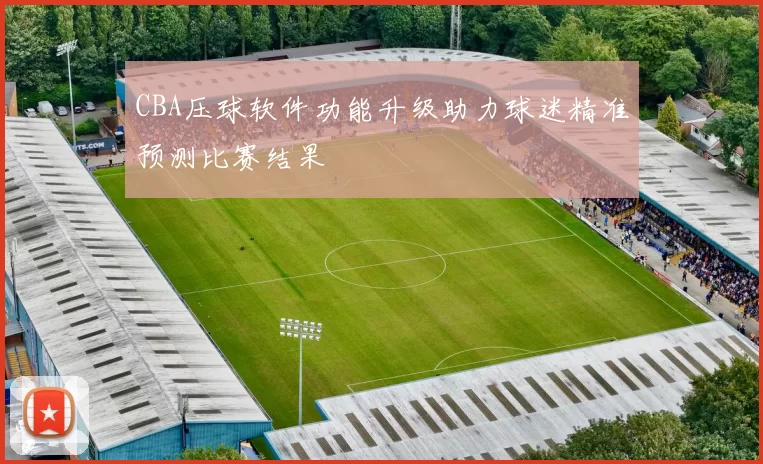 CBA压球软件功能升级助力球迷精准预测比赛结果