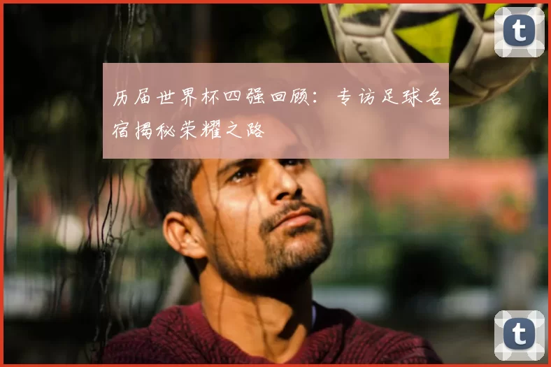 历届世界杯四强回顾：专访足球名宿揭秘荣耀之路
