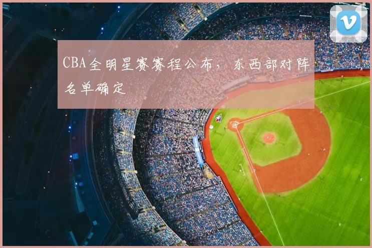 CBA全明星赛赛程公布,东西部对阵名单确定