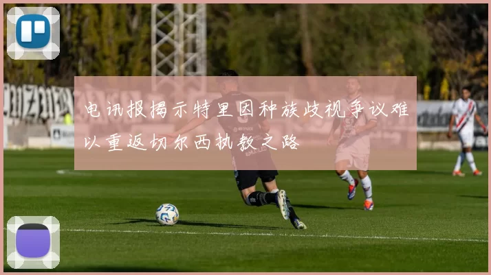 电讯报揭示特里因种族歧视争议难以重返切尔西执教之路
