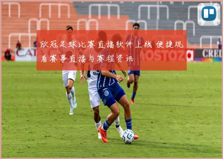 欧冠足球比赛直播软件上线 便捷观看赛事直播与赛程资讯