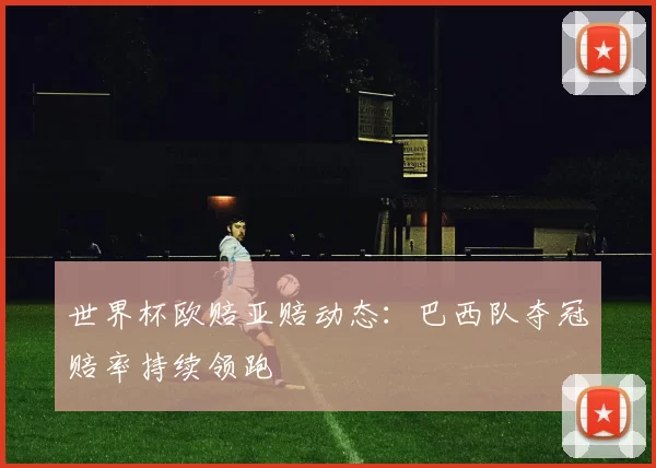 世界杯欧赔亚赔动态：巴西队夺冠赔率持续领跑