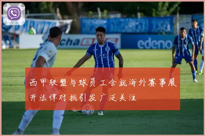 西甲联盟与球员工会就海外赛事展开法律对抗引发广泛关注