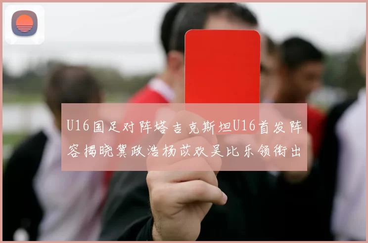 U16国足对阵塔吉克斯坦U16首发阵容揭晓冀政浩杨苡欢吴比乐领衔出战