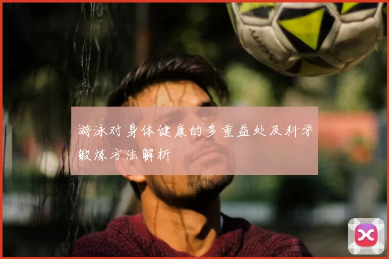 游泳对身体健康的多重益处及科学锻炼方法解析