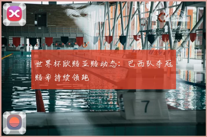 世界杯欧赔亚赔动态:巴西队夺冠赔率持续领跑