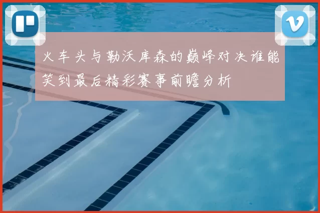 火车头与勒沃库森的巅峰对决谁能笑到最后精彩赛事前瞻分析