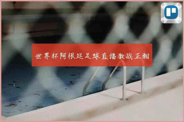 世界杯阿根廷足球直播激战正酣
