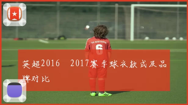 英超2016–2017赛季球衣款式及品牌对比