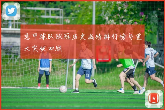 意甲球队欧冠历史成绩排行榜与重大突破回顾