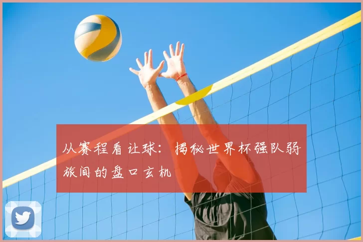 从赛程看让球：揭秘世界杯强队弱旅间的盘口玄机