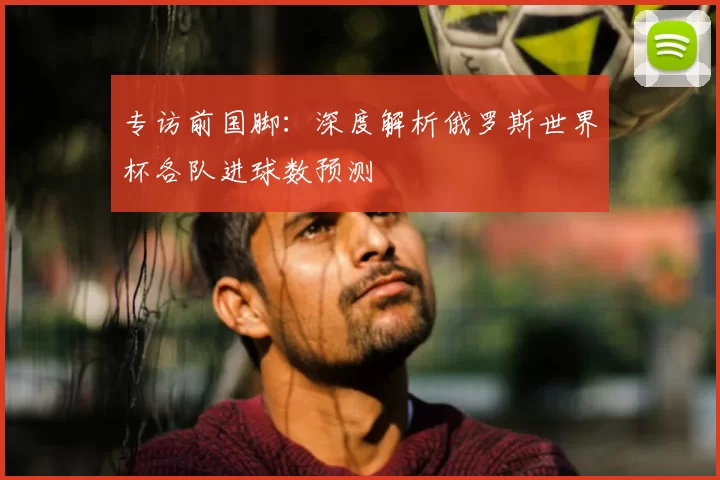 专访前国脚：深度解析俄罗斯世界杯各队进球数预测