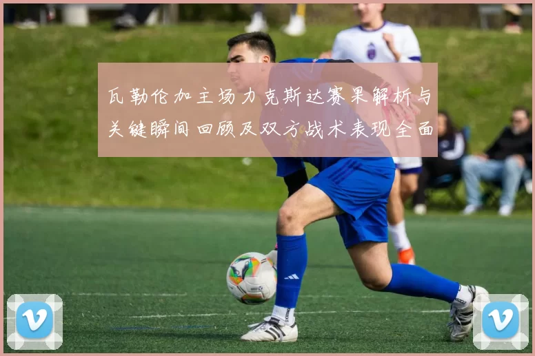 瓦勒伦加主场力克斯达赛果解析与关键瞬间回顾及双方战术表现全面点评